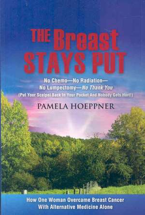 The Breast Stays Put: No Chemo+no Radiation+no Lumpectomy+no Thank You de Pamela Hoeppner