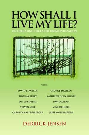 How Shall I Live my Life: On Liberating Earth from Civilization de Derrick Jensen