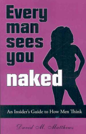 Every Man Sees You Naked: An Insider's Guide to How Men Think de David M. Matthews