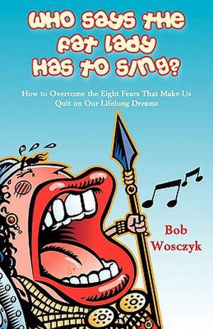 Who Says the Fat Lady Has to Sing? How to Overcome the Eight Fears That Make Us Quit on Our Lifelong Dreams de Bob Wosczyk