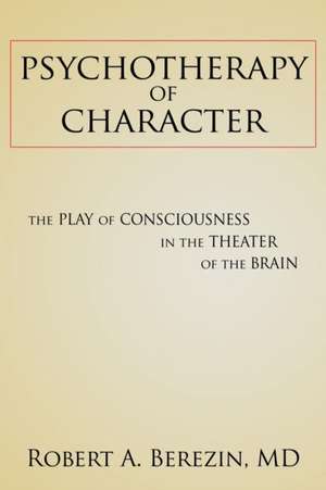 Psychotherapy of Character: The Play of Consciousness in the Theater of the Brain de Robert a. Berezin