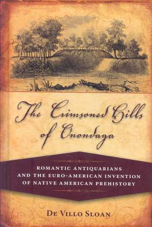 The Crimsoned Hills of Onondaga: Romantic Antiquarians and the Euro-American Invention of Native American Prehistory de De Villo Sloan