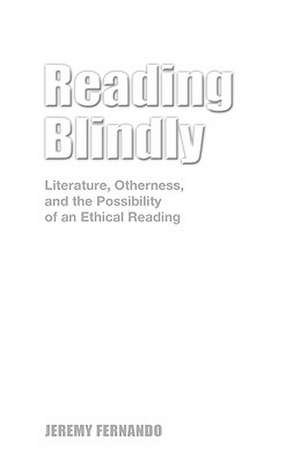 Reading Blindly: Literature, Otherness, and the Possibility of an Ethical Reading de Jeremy Fernando