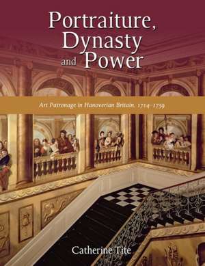 Portraiture, Dynasty and Power: Art Patronage in Hanoverian Britain, 1714-1759 de Catherine Tite