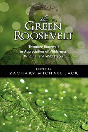 The Green Roosevelt: Theodore Roosevelt in Appreciation of Wilderness, Wildlife, and Wild Places de Theodore IV Roosevelt