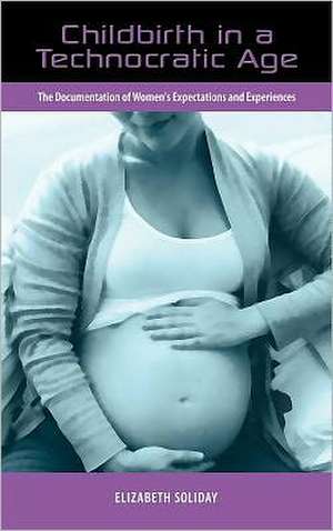 Childbirth in a Technocratic Age: The Documentation of Women's Expectations and Experiences de Elizabeth Soliday