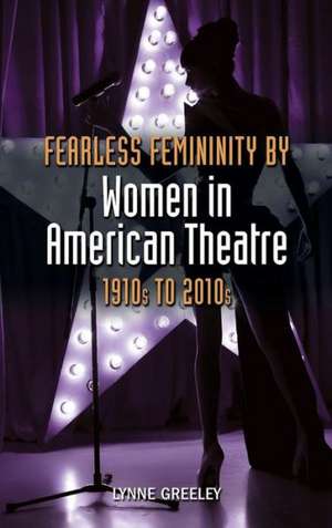 Fearless Femininity by Women in American Theatre, 1910s to 2010s de Lynne Greeley