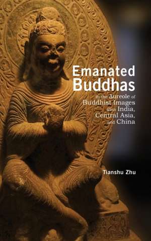 Emanated Buddhas in the Aureole of Buddhist Images from India, Central Asia, and China de Tianshu Zhu