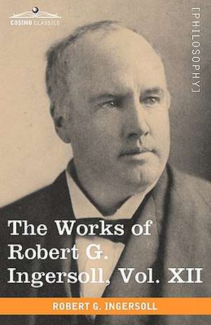 The Works of Robert G. Ingersoll, Vol. XII (in 12 Volumes) de Robert Green Ingersoll