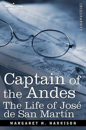 Captain of the Andes: The Life of Jose de San Martin, Liberator of Argentina, Chile and Peru de Margaret H. Harrison