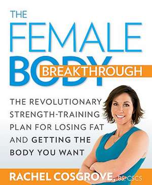 The Female Body Breakthrough: The Revolutionary Strength-Training Plan for Losing Fat and Getting the Body You Want de Rachel Cosgrove