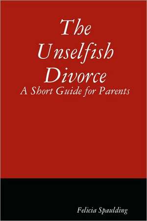 The Unselfish Divorce: A Short Guide for Parents de Felicia Spaulding