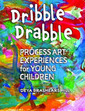 Dribble Drabble: Process Art Experiences for Young Children de Deya Brashears Hill