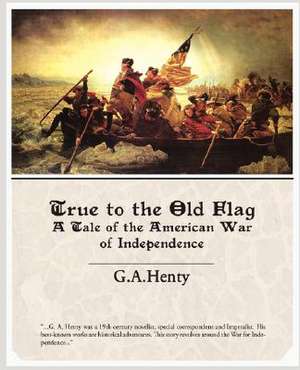 True to the Old Flag a Tale of the American War of Independence de G. A. Henty