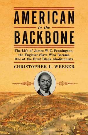 American to the Backbone – The Life of James W. C. Pennington, the Fugitive Slave Who Became One of the First Black Abolitionists de Christopher L. Webber