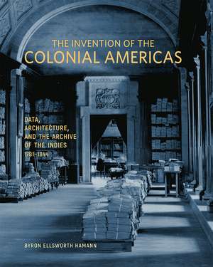 The Invention of the Colonial Americas: Data, Architecture, and the Archive of the Indies, 1781–1844 de Byron Ellsworth Hamann