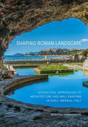 Shaping Roman Landscape: Ecocritical Approaches to Architecture and Wall Painting in Early Imperial Italy de Mantha Zarmakoupi