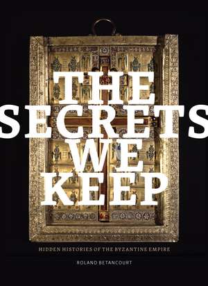 The Secrets We Keep – Hidden Histories of the Byzantine Empire de Roland Betancourt