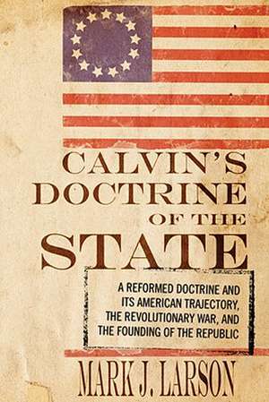 Calvin's Doctrine of the State: A Reformed Doctrine and Its American Trajectory, the Revolutionary War, and the Founding of the Republic de Mark J. Larson