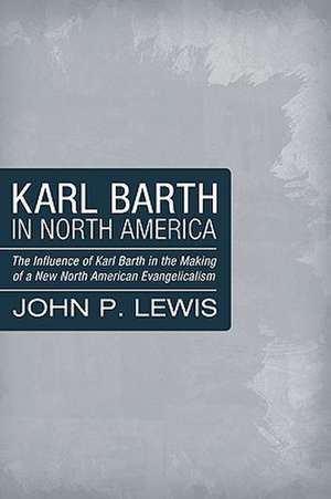 Karl Barth in North America: The Influence of Karl Barth in the Making of a New North American Evangelicalism de John P. Lewis