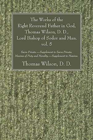 The Works of the Right Reverend Father in God, Thomas Wilson, D. D., Lord Bishop of Sodor and Man, Vol. V: Sacra Privata. - Supplement to Sacra Privat de Thomas Wilson