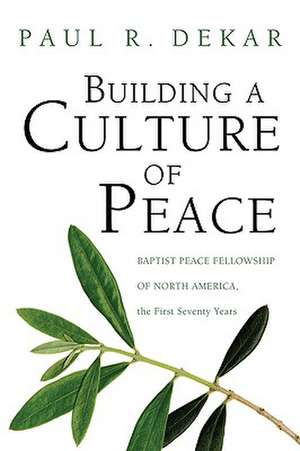 Building a Culture of Peace: Baptist Peace Fellowship of North America, the First Seventy Years de Paul R. Dekar