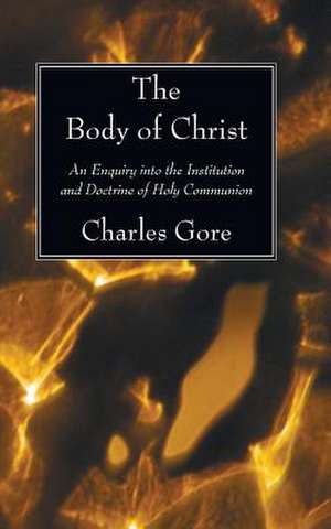 The Body of Christ: An Enquiry Into the Institution and Doctrine of Holy Communion de Charles Gore