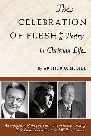 The Celebration of the Flesh: Poetry in Christian Life de Arthur C. McGill