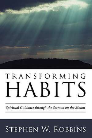 Transforming Habits: Spiritual Guidance Through the Sermon on the Mount de Stephen W. Robbins