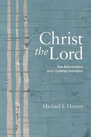 Christ the Lord: The Reformation and Lordship Salvation de Michael Horton