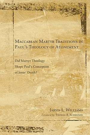 Maccabean Martyr Traditions in Paul's Theology of Atonement: Did Martyr Theology Shape Paul's Conception of Jesus's Death? de Jarvis J. Williams