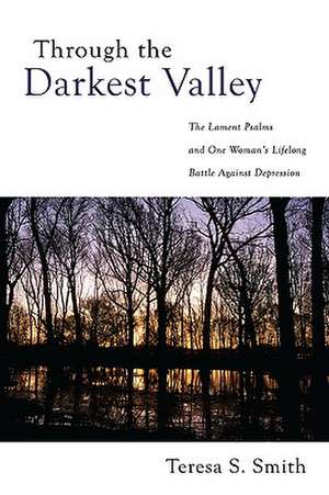 Through the Darkest Valley: The Lament Psalms and One Woman's Lifelong Battle Against Depression de Teresa S. Smith