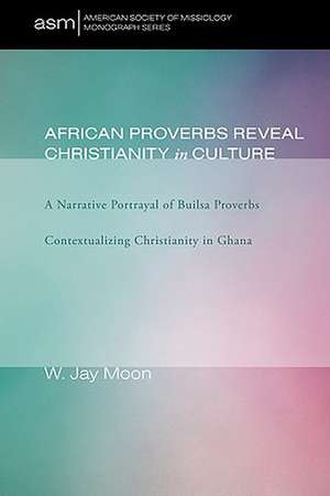 African Proverbs Reveal Christianity in Culture: A Narrative Portrayal of Builsa Proverbs Contextualizing Christianity in Ghana de W. Jay Moon