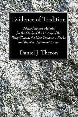 Evidence of Tradition: Selected Source Material for the Study of the History of the Early Church, the New Testament Books, and the New Testam de Daniel J. Theron