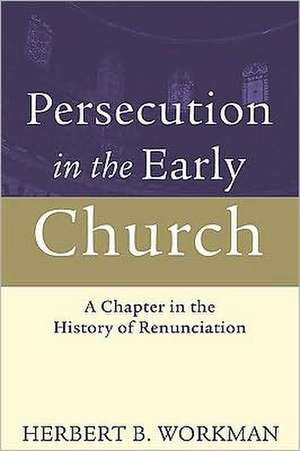 Persecution in the Early Church: A Chapter in the History of Renunciation de Herbert B. Workman