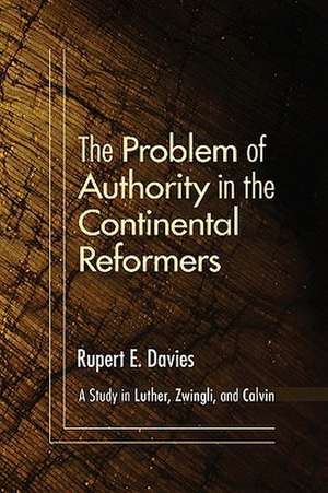 The Problem of Authority in the Continental Reformers: A Study in Luther, Zwingli, and Calvin de Rupert E. Davies