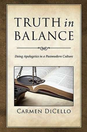 Truth in Balance: Doing Apologetics in a Postmodern Culture de Carmen Dicello