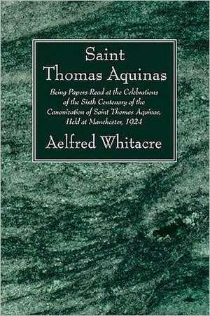 St. Thomas Aquinas: Being Papers Read at the Celebrations of the Sixth Centenary of the Canonization of Saint Thomas Aquinas, Held at Manc de Aelfred Whitacre