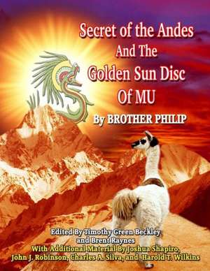 Secret of the Andes and the Golden Sun Disc of Mu: Ancient Mysteries Collide with Today's Cosmic Realities de Brother Philip