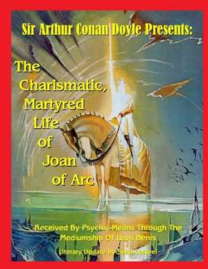 The Charismatic, Martyred Life of Joan of Arc: Includes the Rare Manuscript the Black Pullet de Sir Arthur Conan Doyle