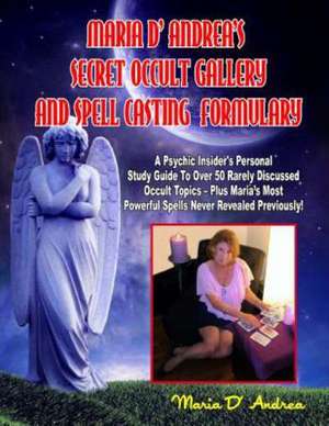 Secret Occult Gallery and Spell Casting Formulary: A Psychic Insider's Personal Study Guide to Over 50 Rarely Discussed Occult Topics - Plus Maria's M de Maria D' Andrea