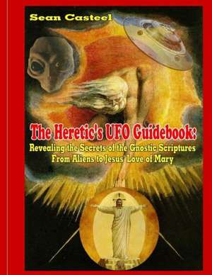 The Heretic's UFO Guidebook: Revealing the Secrets of the Gnostic Scriptures from Aliens to Jesus' Love of Mary de Sean Casteel