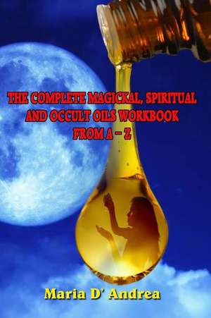 The Complete Magickal, Spiritual and Occult Oils Workbook from A-Z de Maria D' Andrea