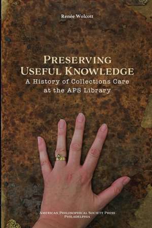 Preserving Useful Knowledge – A History of Collections Care at the American Philosophical Society Library, Transactions, American Philosophi de Renee Wolcott