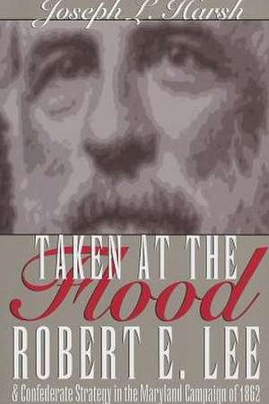 Taken at the Flood: Robert E. Lee and the Confederate Strategy in the Maryland Campaign of 1962 de Joseph L. Harsh