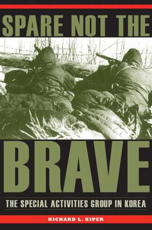 Spare Not the Brave: The Special Activities Group in Korea de Richard L. Kiper