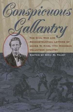 Conspicuous Gallantry: The Civil War and Reconstruction Letters of James W. King, 11th Michigan Volunteer Infantry de James W. King