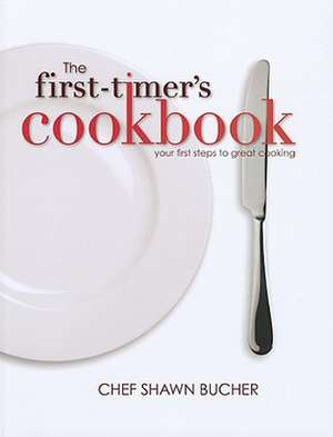 The First-Timer's Cookbook: Principles, Techniques & Hidden Secrets of the Pros You Can Use to Cook Anything! de Shawn Bucher