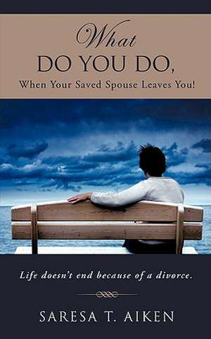 What Do You Do, When Your Saved Spouse Leaves You! de Saresa T. Aiken