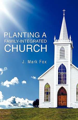 Planting a Family-Integrated Church de J. Mark Fox